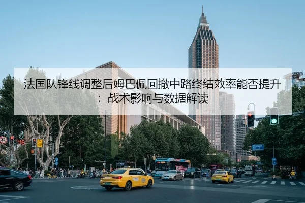 法国队锋线调整后姆巴佩回撤中路终结效率能否提升：战术影响与数据解读
