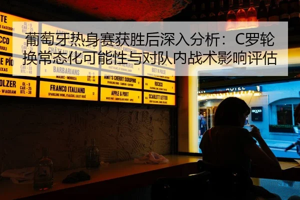 葡萄牙热身赛获胜后深入分析：C罗轮换常态化可能性与对队内战术影响评估