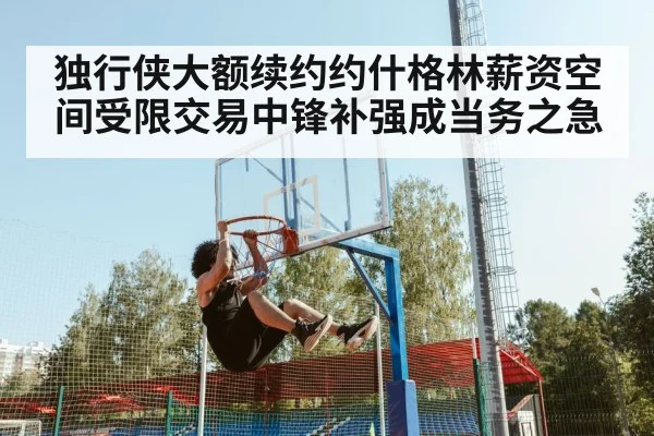 独行侠大额续约约什格林薪资空间受限交易中锋补强成当务之急